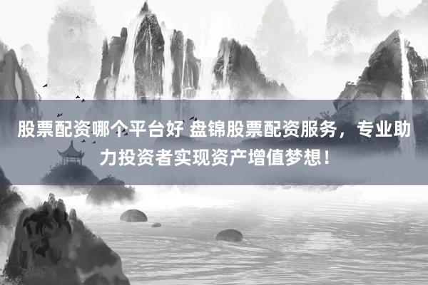 股票配资哪个平台好 盘锦股票配资服务，专业助力投资者实现资产增值梦想！