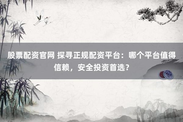 股票配资官网 探寻正规配资平台：哪个平台值得信赖，安全投资首选？