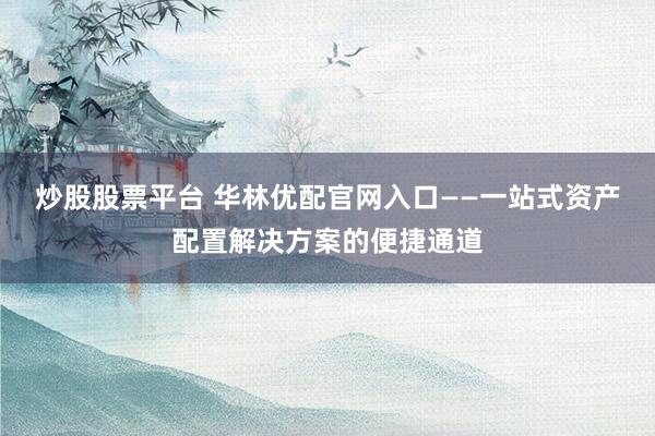 炒股股票平台 华林优配官网入口——一站式资产配置解决方案的便捷通道