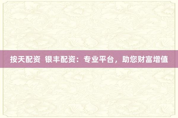 按天配资  银丰配资：专业平台，助您财富增值