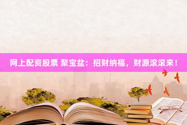 网上配资股票 聚宝盆：招财纳福，财源滚滚来！