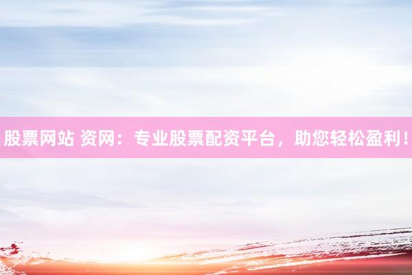 股票网站 资网：专业股票配资平台，助您轻松盈利！