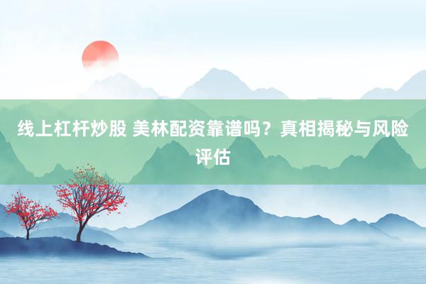线上杠杆炒股 美林配资靠谱吗？真相揭秘与风险评估