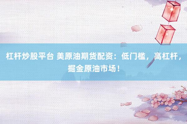 杠杆炒股平台 美原油期货配资：低门槛，高杠杆，掘金原油市场！
