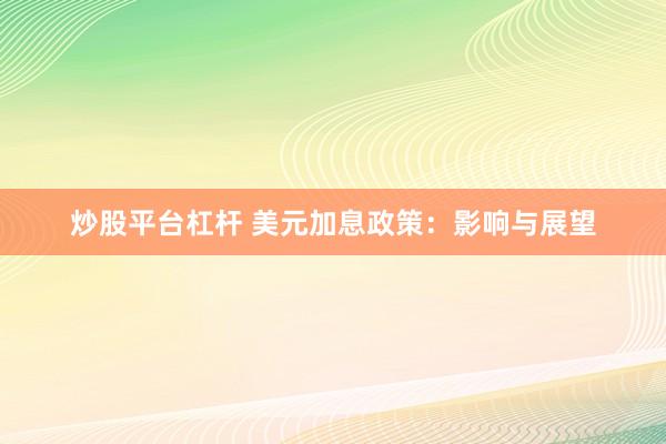 炒股平台杠杆 美元加息政策：影响与展望