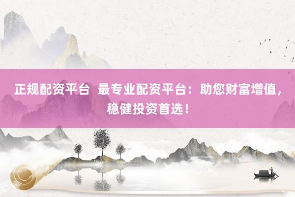 正规配资平台 最专业配资平台:助您财富增值,稳健投资首选!