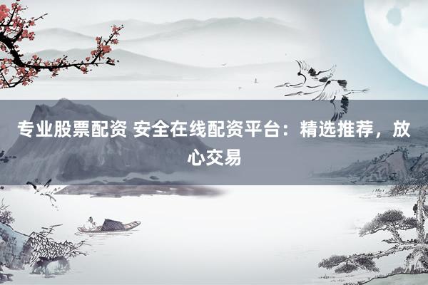 专业股票配资 安全在线配资平台:精选推荐,放心交易