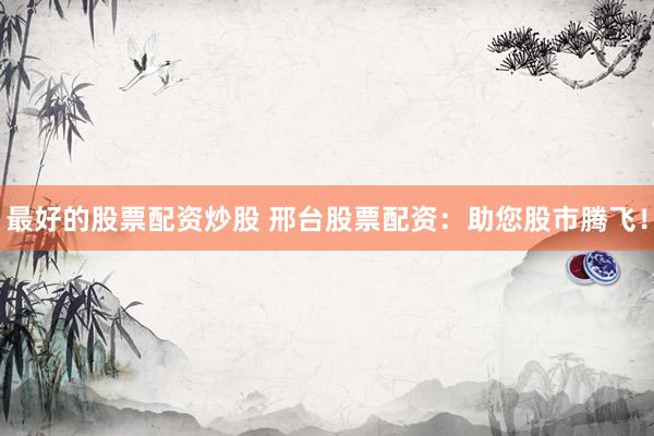 最好的股票配资炒股 邢台股票配资：助您股市腾飞！