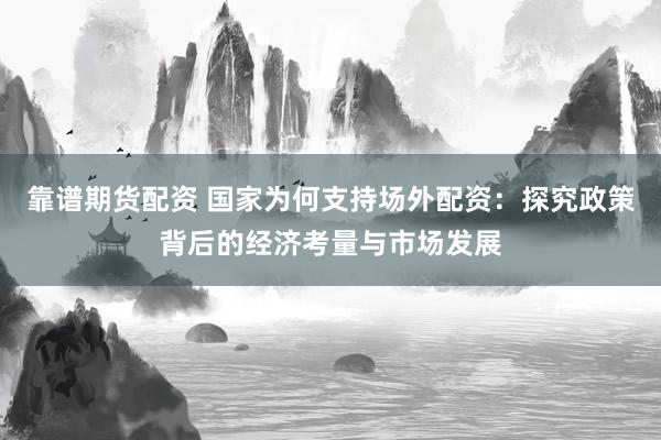 靠谱期货配资 国家为何支持场外配资:探究政策背后的经济考量与市场发展