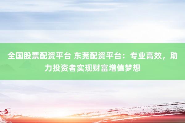 全国股票配资平台 东莞配资平台：专业高效，助力投资者实现财富增值梦想