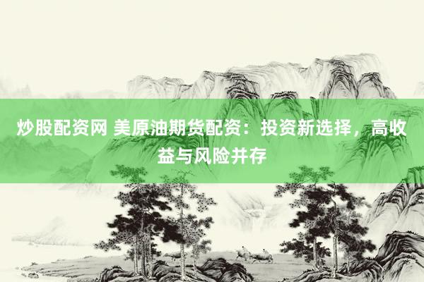 炒股配资网 美原油期货配资：投资新选择，高收益与风险并存