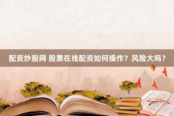 配资炒股网 股票在线配资如何操作？风险大吗？