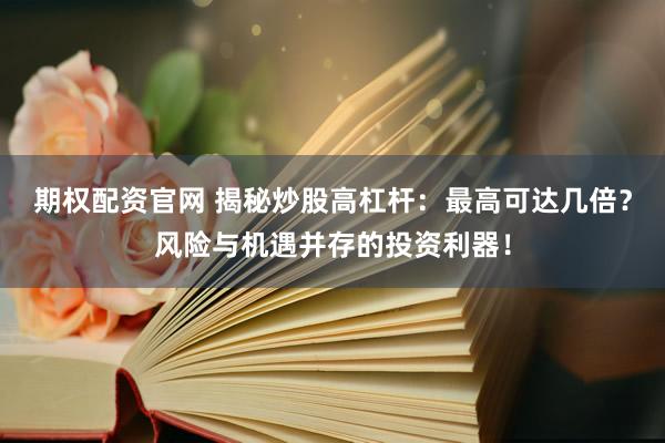 期权配资官网 揭秘炒股高杠杆:最高可达几倍?风险与机遇并存的投资利器!