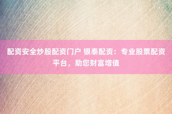 配资安全炒股配资门户 银泰配资：专业股票配资平台，助您财富增值