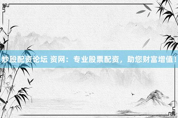 炒股配资论坛 资网：专业股票配资，助您财富增值！