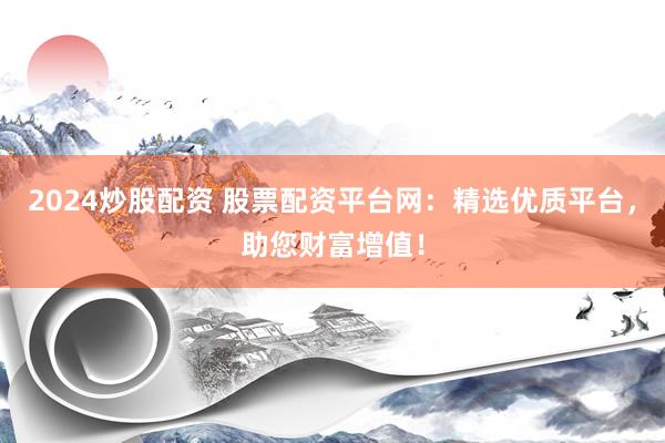 2024炒股配资 股票配资平台网：精选优质平台，助您财富增值！