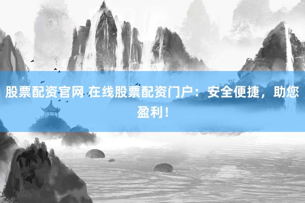 股票配资官网 在线股票配资门户：安全便捷，助您盈利！