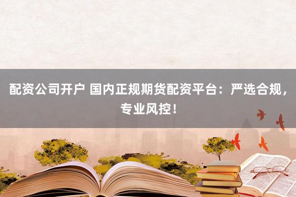 配资公司开户 国内正规期货配资平台：严选合规，专业风控！