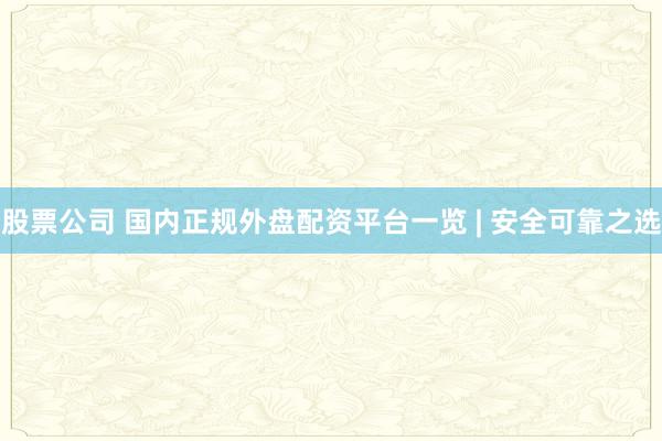 股票公司 国内正规外盘配资平台一览 | 安全可靠之选