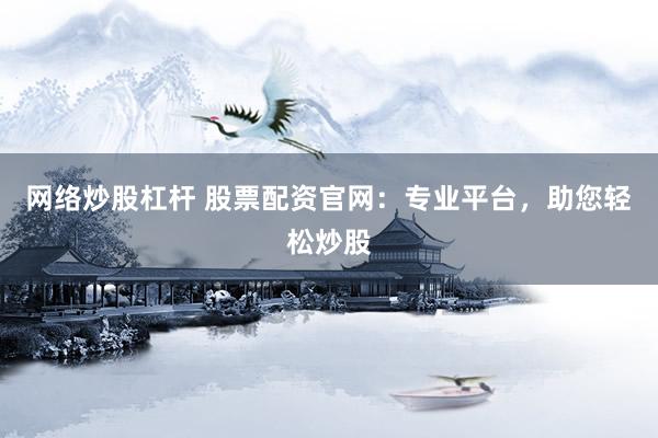 网络炒股杠杆 股票配资官网：专业平台，助您轻松炒股