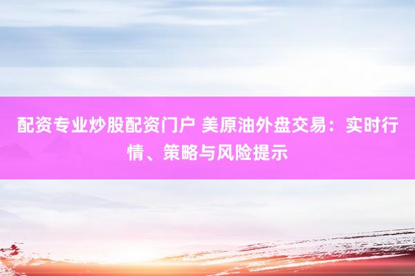 配资专业炒股配资门户 美原油外盘交易：实时行情、策略与风险提示