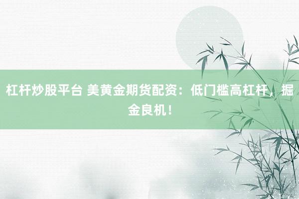 杠杆炒股平台 美黄金期货配资：低门槛高杠杆，掘金良机！