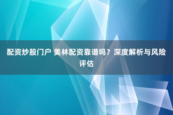 配资炒股门户 美林配资靠谱吗？深度解析与风险评估