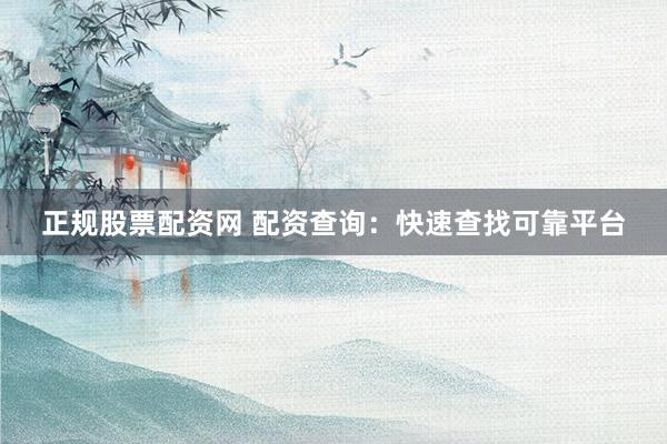 正规股票配资网 配资查询：快速查找可靠平台