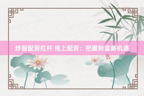 炒股配资杠杆 线上配资：把握财富新机遇