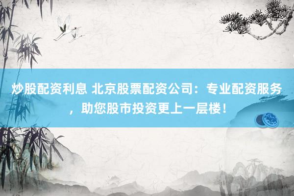 炒股配资利息 北京股票配资公司：专业配资服务，助您股市投资更上一层楼！