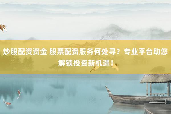 炒股配资资金 股票配资服务何处寻？专业平台助您解锁投资新机遇！