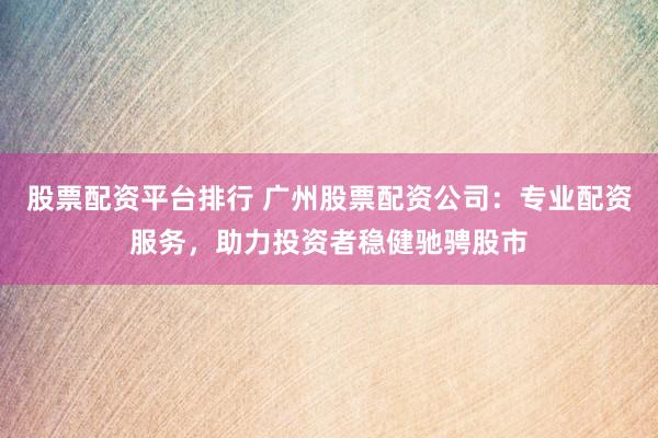 股票配资平台排行 广州股票配资公司:专业配资服务,助力投资者稳健驰骋股市